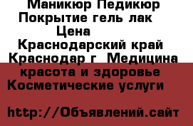 Маникюр Педикюр Покрытие гель лак  › Цена ­ 500 - Краснодарский край, Краснодар г. Медицина, красота и здоровье » Косметические услуги   